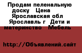 Продам пеленальную доску › Цена ­ 300 - Ярославская обл., Ярославль г. Дети и материнство » Мебель   